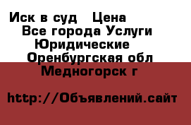 Иск в суд › Цена ­ 1 500 - Все города Услуги » Юридические   . Оренбургская обл.,Медногорск г.